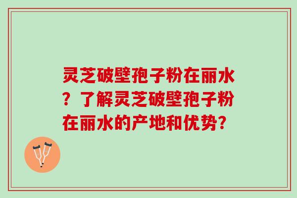 灵芝破壁孢子粉在丽水？了解灵芝破壁孢子粉在丽水的产地和优势？