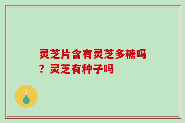 灵芝片含有灵芝多糖吗？灵芝有种子吗