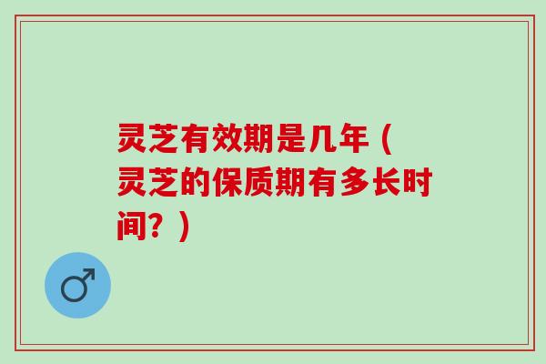 灵芝有效期是几年 (灵芝的保质期有多长时间?) 灵芝有效期是几年 (灵芝的保质期有多长时间?)