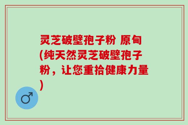 灵芝破壁孢子粉 原甸(纯天然灵芝破壁孢子粉,让您重拾健康力量) 灵芝破壁孢子粉 原甸(纯天然灵芝破壁孢子粉,让您重拾健康力量)