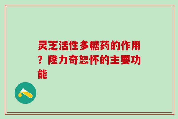 灵芝活性多糖药的作用？隆力奇恕怀的主要功能