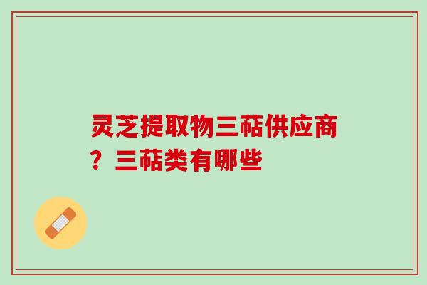灵芝提取物三萜供应商?三萜类有哪些 灵芝提取物三萜供应商?三萜类有哪些