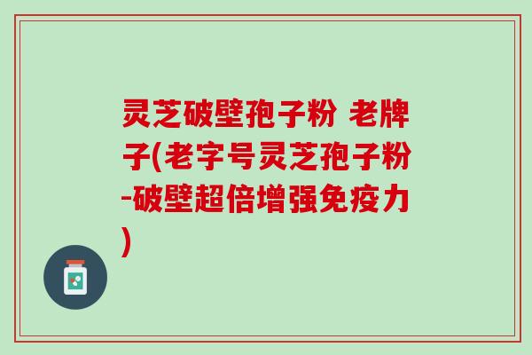 灵芝破壁孢子粉 老牌子(老字号灵芝孢子粉-破壁超倍增强免疫力)