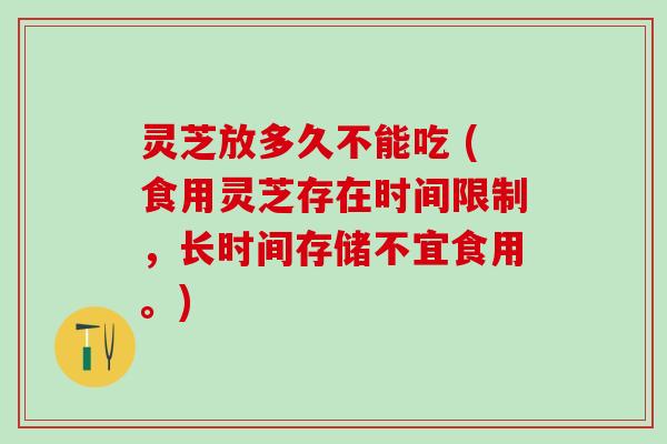 灵芝放多久不能吃 (食用灵芝存在时间限制，长时间存储不宜食用。)