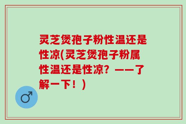 灵芝煲孢子粉性温还是性凉(灵芝煲孢子粉属性温还是性凉？——了解一下！)