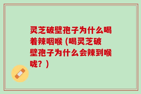 灵芝破壁孢子为什么喝着辣咽喉 (喝灵芝破壁孢子为什么会辣到喉咙？)