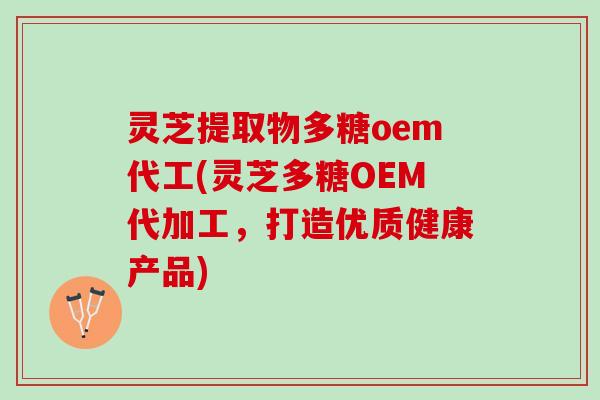 灵芝提取物多糖oem代工(灵芝多糖OEM代加工，打造优质健康产品)