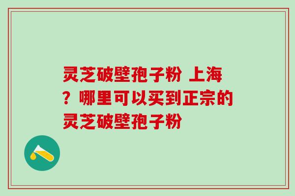 灵芝破壁孢子粉 上海?哪里可以买到正宗的灵芝破壁孢子粉 灵芝破壁孢子粉 上海?哪里可以买到正宗的灵芝破壁孢子粉
