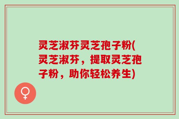 灵芝淑芬灵芝孢子粉(灵芝淑芬，提取灵芝孢子粉，助你轻松养生)
