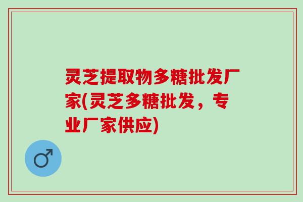 灵芝提取物多糖批发厂家(灵芝多糖批发，专业厂家供应)