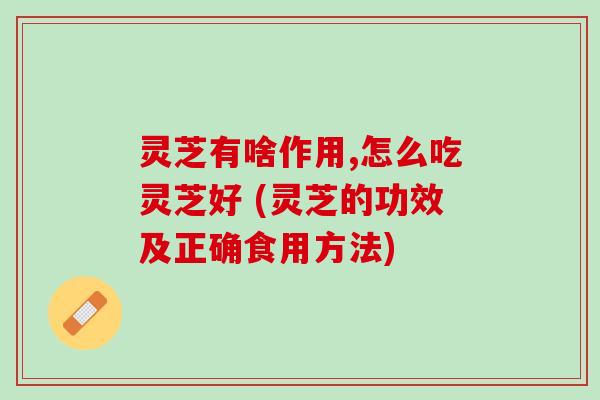 灵芝有啥作用,怎么吃灵芝好 (灵芝的功效及正确食用方法)