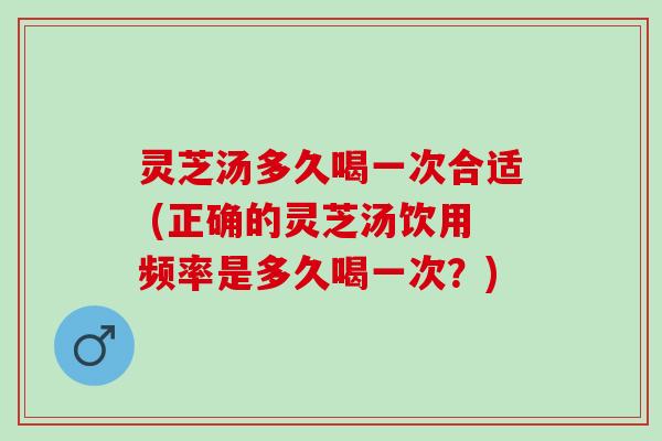 灵芝汤多久喝一次合适 (正确的灵芝汤饮用频率是多久喝一次?) 灵芝汤多久喝一次合适 (正确的灵芝汤饮用频率是多久喝一次?)