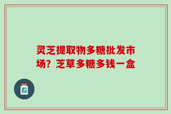 灵芝提取物多糖批发市场？芝草多糖多钱一盒