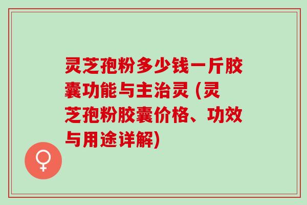 灵芝孢粉多少钱一斤胶囊功能与主灵 (灵芝孢粉胶囊价格、功效与用途详解) 灵芝孢粉多少钱一斤胶囊功能与主灵 (灵芝孢粉胶囊价格、功效与用途详解)