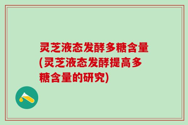 灵芝液态发酵多糖含量(灵芝液态发酵提高多糖含量的研究)