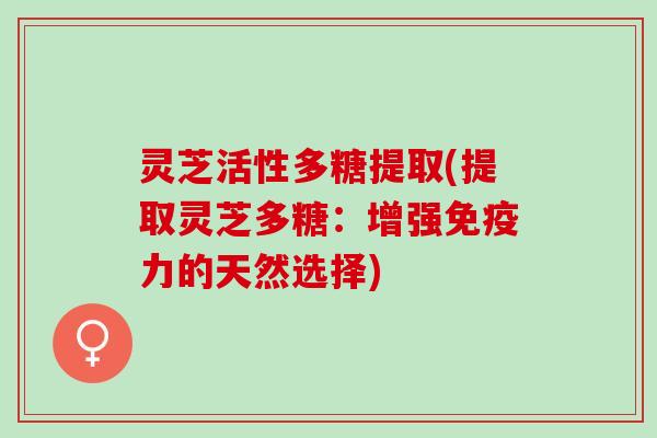 灵芝活性多糖提取(提取灵芝多糖:增强免疫力的天然选择) 灵芝活性多糖提取(提取灵芝多糖:增强免疫力的天然选择)