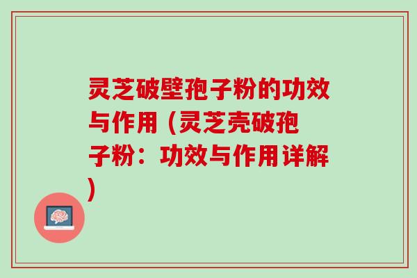 灵芝破壁孢子粉的功效与作用 (灵芝壳破孢子粉：功效与作用详解)