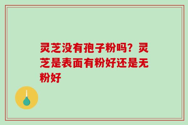 灵芝没有孢子粉吗?灵芝是表面有粉好还是无粉好 灵芝没有孢子粉吗?灵芝是表面有粉好还是无粉好
