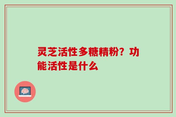 灵芝活性多糖精粉？功能活性是什么