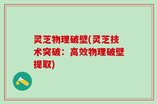 灵芝物理破壁(灵芝技术突破：高效物理破壁提取)