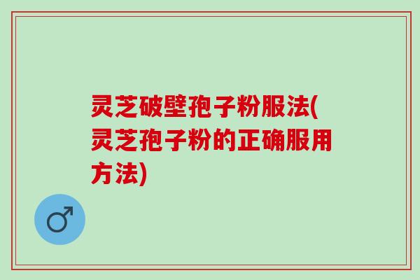 灵芝破壁孢子粉服法(灵芝孢子粉的正确服用方法)