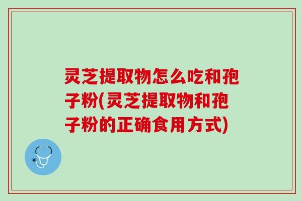 灵芝提取物怎么吃和孢子粉(灵芝提取物和孢子粉的正确食用方式)