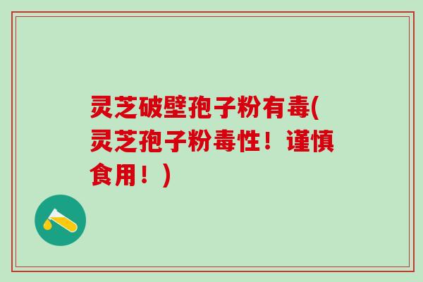 灵芝破壁孢子粉有毒(灵芝孢子粉毒性！谨慎食用！)