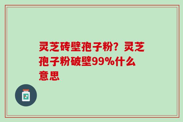 灵芝砖壁孢子粉？灵芝孢子粉破壁99%什么意思