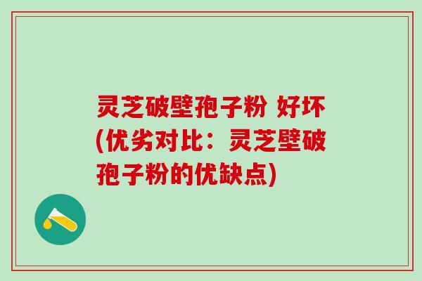 灵芝破壁孢子粉 好坏(优劣对比：灵芝壁破孢子粉的优缺点)