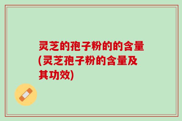 灵芝的孢子粉的的含量(灵芝孢子粉的含量及其功效)