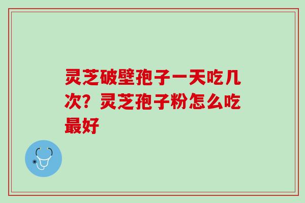 灵芝破壁孢子一天吃几次？灵芝孢子粉怎么吃好