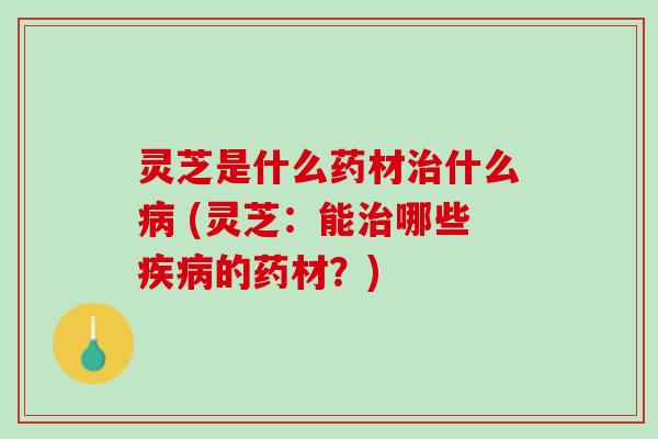 灵芝是什么药材什么 (灵芝:能哪些的药材?) 灵芝是什么药材什么 (灵芝:能哪些的药材?)