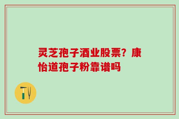 灵芝孢子酒业股票？康怡道孢子粉靠谱吗