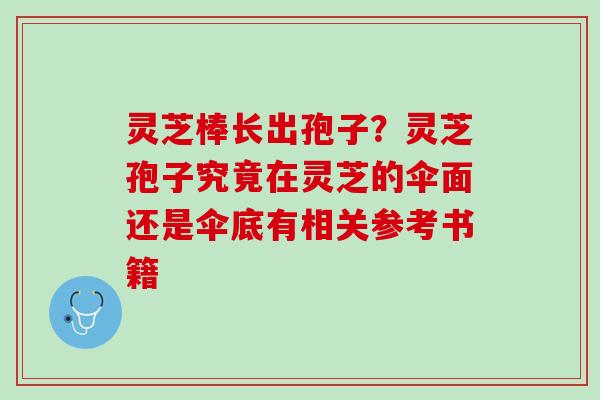 灵芝棒长出孢子？灵芝孢子究竟在灵芝的伞面还是伞底有相关参考书籍