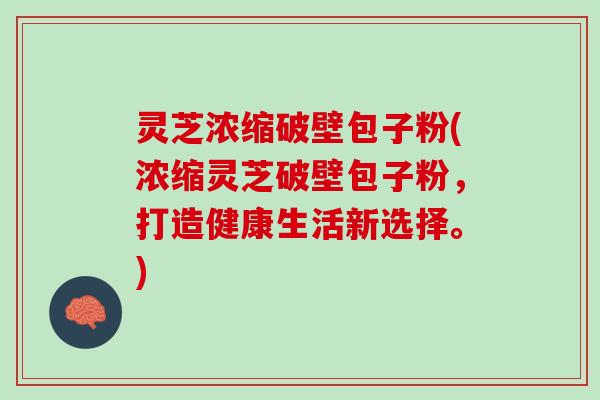 灵芝浓缩破壁包子粉(浓缩灵芝破壁包子粉，打造健康生活新选择。)