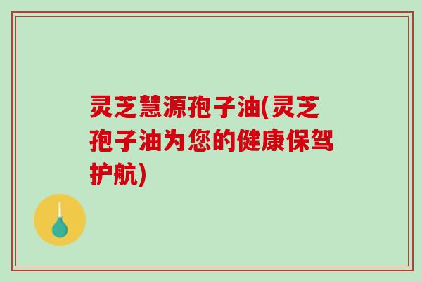 灵芝慧源孢子油(灵芝孢子油为您的健康保驾护航)