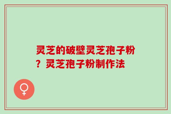 灵芝的破壁灵芝孢子粉？灵芝孢子粉制作法
