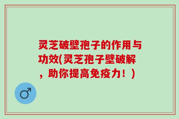 灵芝破壁孢子的作用与功效(灵芝孢子壁破解,助你提高免疫力!) 灵芝破壁孢子的作用与功效(灵芝孢子壁破解,助你提高免疫力!)