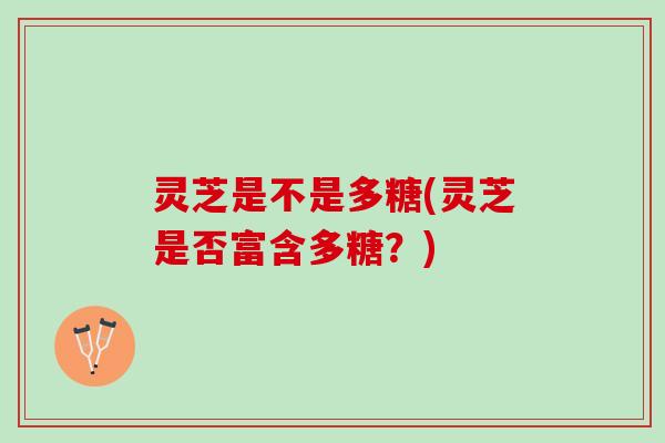 灵芝是不是多糖(灵芝是否富含多糖？)