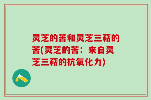 灵芝的苦和灵芝三萜的苦(灵芝的苦：来自灵芝三萜的抗氧化力)