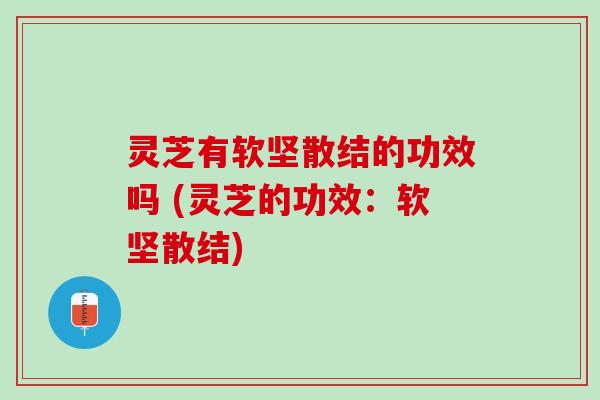 灵芝有软坚散结的功效吗 (灵芝的功效：软坚散结)
