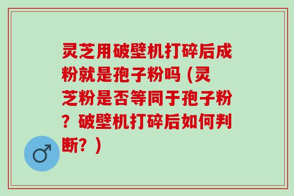灵芝用破壁机打碎后成粉就是孢子粉吗 (灵芝粉是否等同于孢子粉?破壁机打碎后如何判断?) 灵芝用破壁机打碎后成粉就是孢子粉吗 (灵芝粉是否等同于孢子粉?破壁机打碎后如何判断?)
