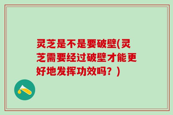 灵芝是不是要破壁(灵芝需要经过破壁才能更好地发挥功效吗?) 灵芝是不是要破壁(灵芝需要经过破壁才能更好地发挥功效吗?)