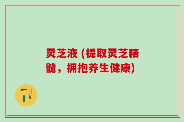 灵芝液 (提取灵芝精髓，拥抱养生健康)