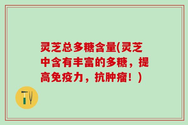 灵芝总多糖含量(灵芝中含有丰富的多糖,提高免疫力,抗!) 灵芝总多糖含量(灵芝中含有丰富的多糖,提高免疫力,抗!)