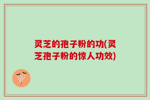 灵芝的孢子粉的功(灵芝孢子粉的惊人功效)