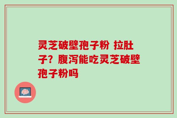 灵芝破壁孢子粉 拉肚子？腹泻能吃灵芝破壁孢子粉吗