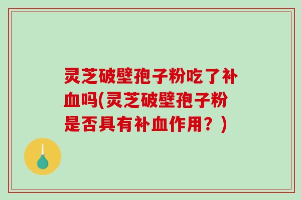 灵芝破壁孢子粉吃了补吗(灵芝破壁孢子粉是否具有补作用?) 灵芝破壁孢子粉吃了补吗(灵芝破壁孢子粉是否具有补作用?)