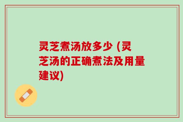 灵芝煮汤放多少 (灵芝汤的正确煮法及用量建议)
