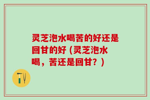 灵芝泡水喝苦的好还是回甘的好 (灵芝泡水喝，苦还是回甘？)